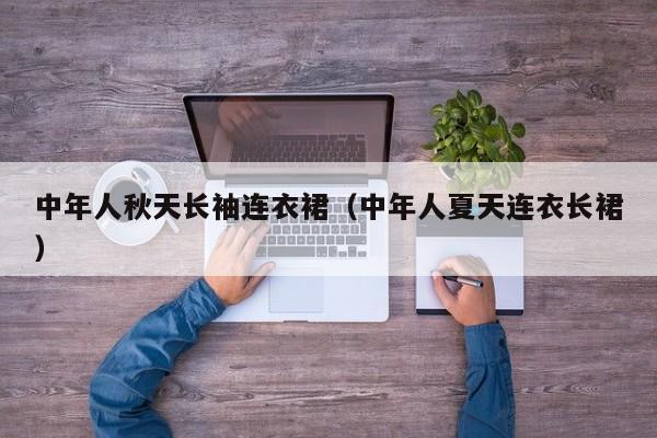中年人秋天长袖连衣裙（中年人夏天连衣长裙）