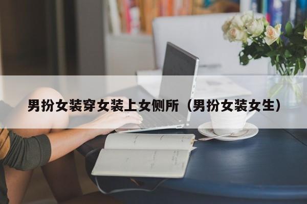 男扮女装穿女装上女侧所（男扮女装女生）