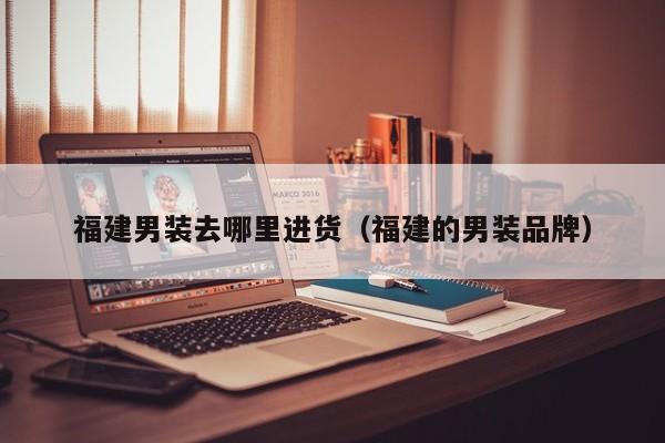 福建男装去哪里进货（福建的男装品牌）