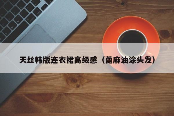 天丝韩版连衣裙高级感（蓖麻油涂头发）