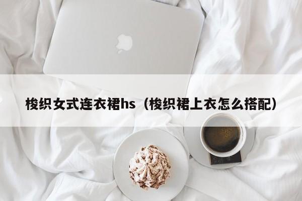 梭织女式连衣裙hs（梭织裙上衣怎么搭配）