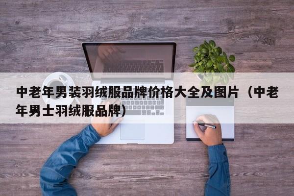 中老年男装羽绒服品牌价格大全及图片（中老年男士羽绒服品牌）