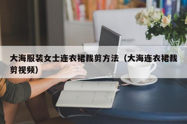 大海服装女士连衣裙裁剪方法（大海连衣裙裁剪视频）