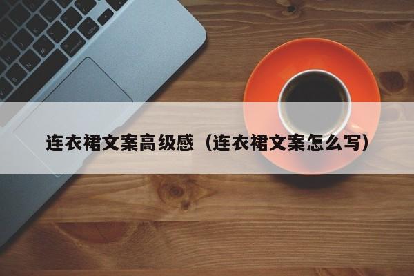 连衣裙文案高级感（连衣裙文案怎么写）