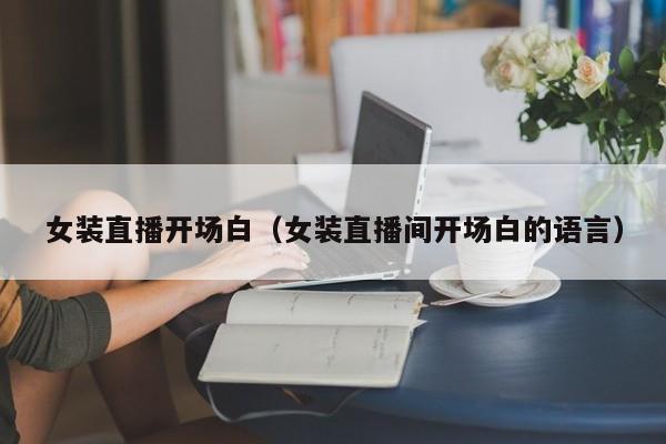 女装直播开场白（女装直播间开场白的语言）
