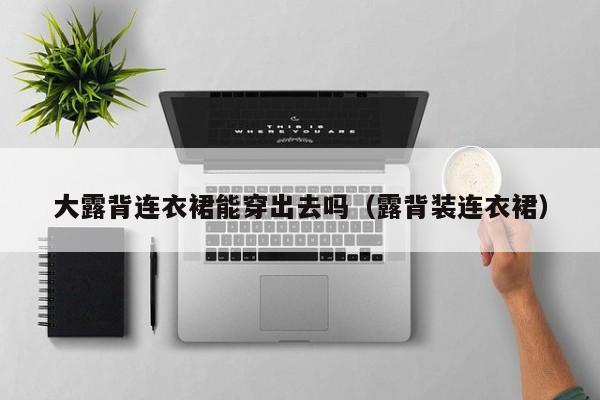 大露背连衣裙能穿出去吗（露背装连衣裙）