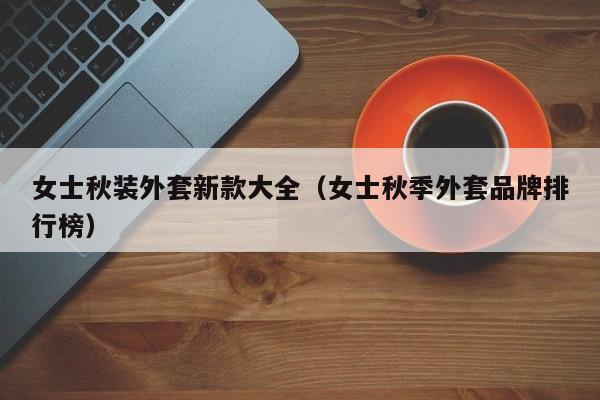 女士秋装外套新款大全（女士秋季外套品牌排行榜）