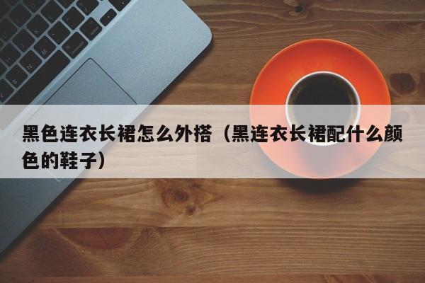 黑色连衣长裙怎么外搭（黑连衣长裙配什么颜色的鞋子）