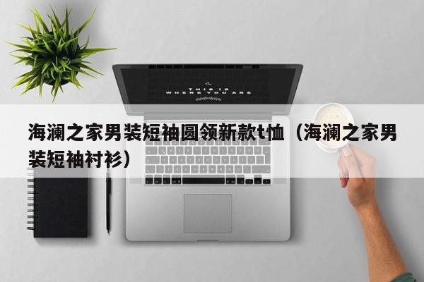 海澜之家男装短袖圆领新款t恤（海澜之家男装短袖衬衫）