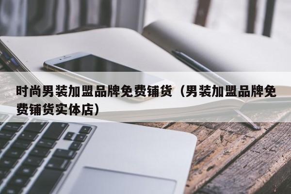 时尚男装加盟品牌免费铺货（男装加盟品牌免费铺货实体店）