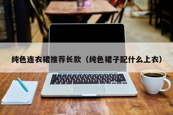 纯色连衣裙推荐长款（纯色裙子配什么上衣）