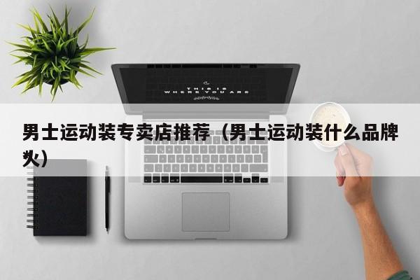 男士运动装专卖店推荐（男士运动装什么品牌*
火）