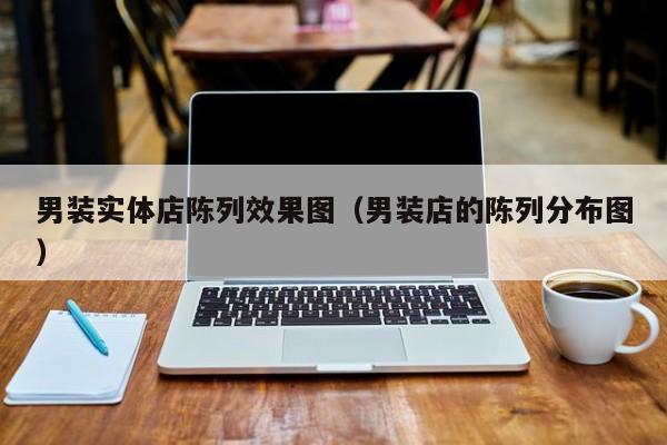 男装实体店陈列效果图（男装店的陈列分布图）