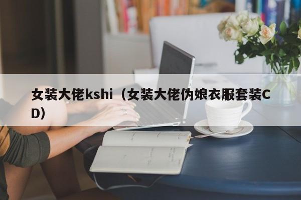 女装大佬kshi（女装大佬伪娘衣服套装CD）