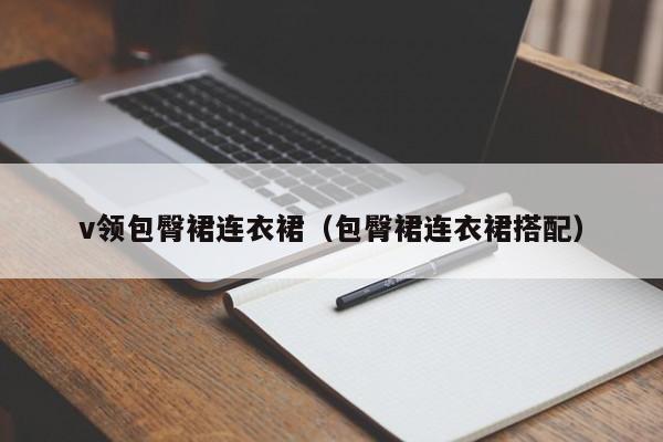 v领包臀裙连衣裙（包臀裙连衣裙搭配）