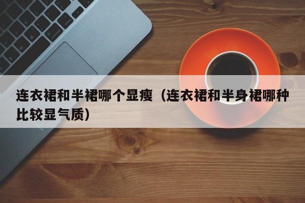 连衣裙和半裙哪个显瘦（连衣裙和半身裙哪种比较显气质）