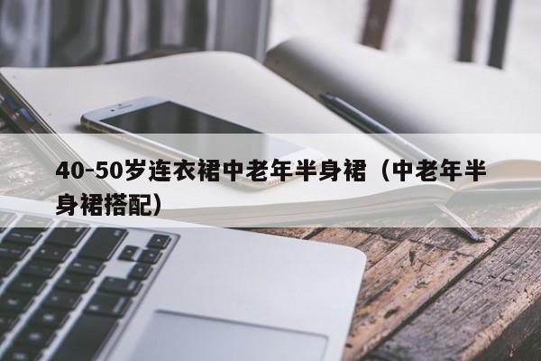 40-50岁连衣裙中老年半身裙（中老年半身裙搭配）