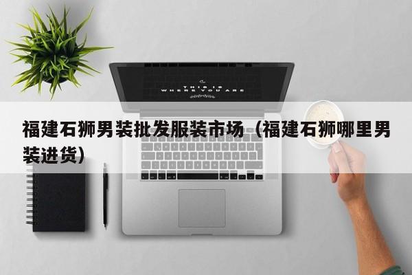 福建石狮男装批发服装市场（福建石狮哪里男装进货）