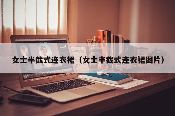 女士半截式连衣裙（女士半截式连衣裙图片）