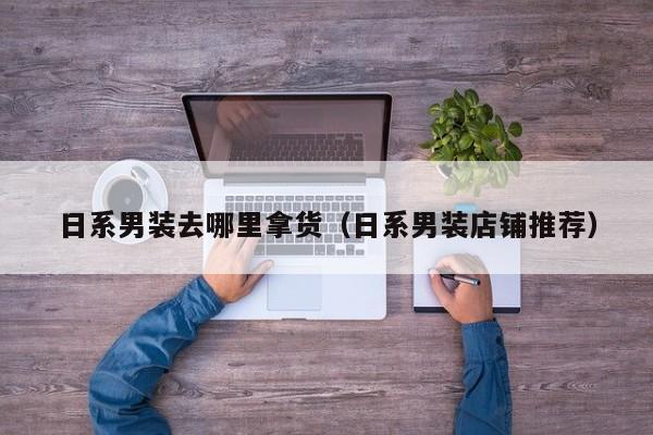 日系男装去哪里拿货（日系男装店铺推荐）