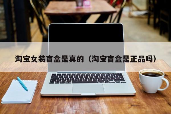 淘宝女装盲盒是真的（淘宝盲盒是正品吗）
