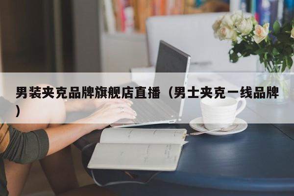 男装夹克品牌旗舰店直播（男士夹克一线品牌）