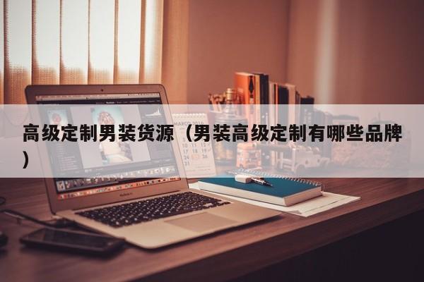 高级定制男装货源（男装高级定制有哪些品牌）