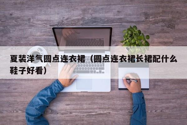 夏装洋气圆点连衣裙（圆点连衣裙长裙配什么鞋子好看）