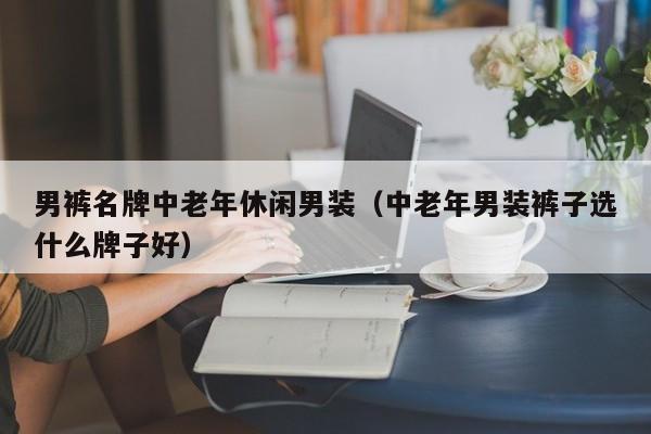 男裤名牌中老年休闲男装（中老年男装裤子选什么牌子好）