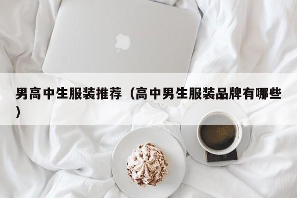 男高中生服装推荐（高中男生服装品牌有哪些）