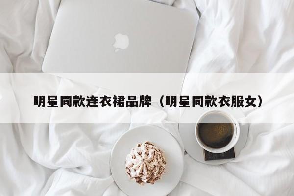 明星同款连衣裙品牌（明星同款衣服女）