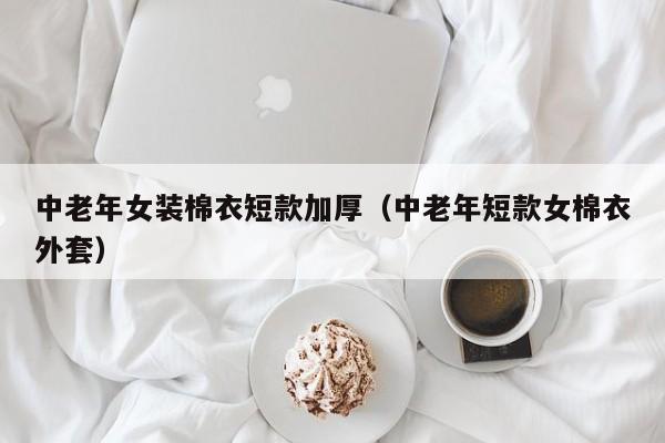 中老年女装棉衣短款加厚（中老年短款女棉衣外套）