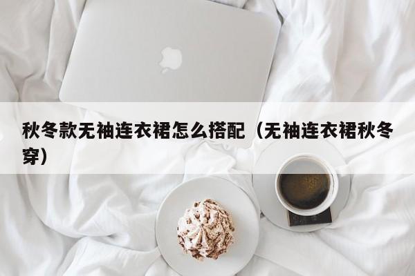 秋冬款无袖连衣裙怎么搭配（无袖连衣裙秋冬穿）