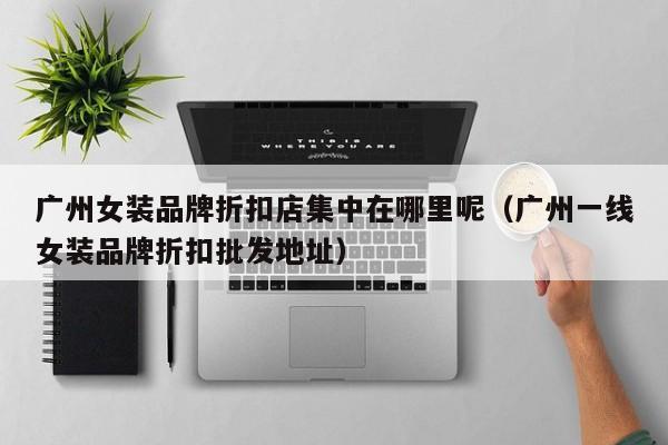广州女装品牌折扣店集中在哪里呢（广州一线女装品牌折扣批发地址）