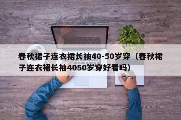 春秋裙子连衣裙长袖40-50岁穿（春秋裙子连衣裙长袖4050岁穿好看吗）