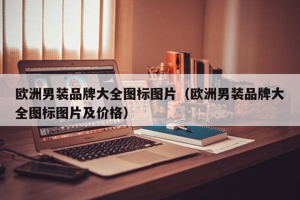欧洲男装品牌大全图标图片（欧洲男装品牌大全图标图片及价格）
