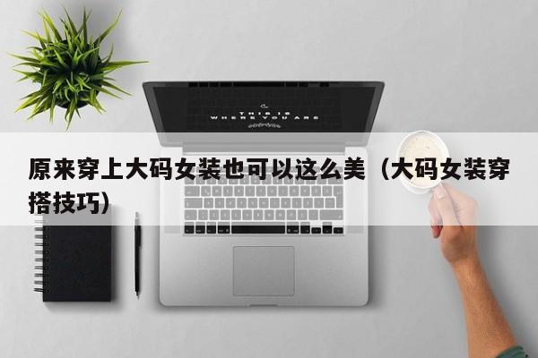 原来穿上大码女装也可以这么美（大码女装穿搭技巧）