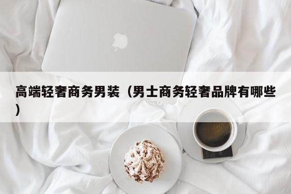 高端轻奢商务男装（男士商务轻奢品牌有哪些）