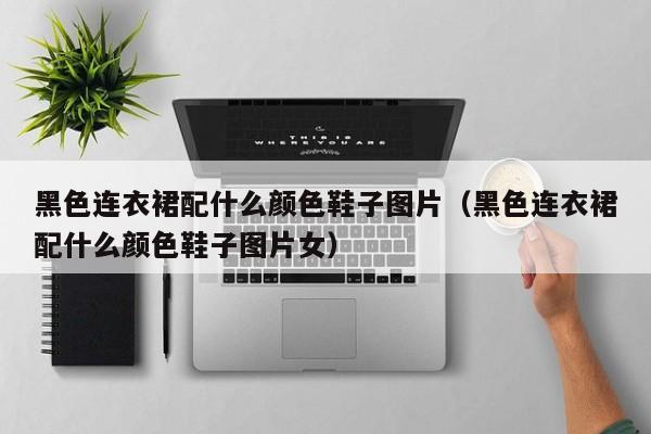 黑色连衣裙配什么颜色鞋子图片（黑色连衣裙配什么颜色鞋子图片女）
