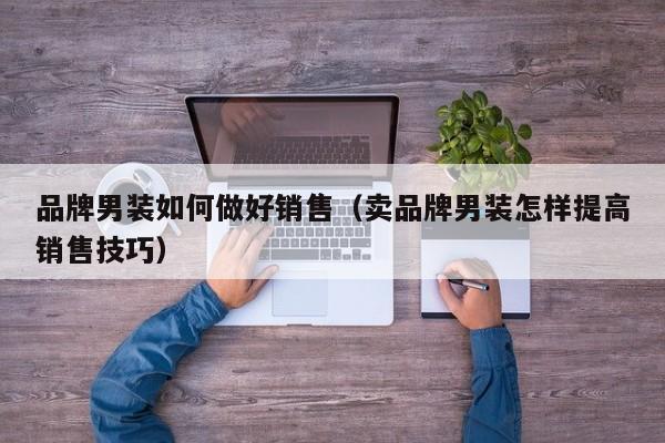品牌男装如何做好销售（卖品牌男装怎样提高销售技巧）