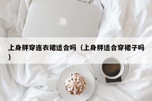 上身胖穿连衣裙适合吗（上身胖适合穿裙子吗）