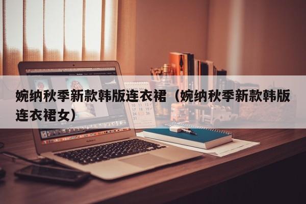 婉纳秋季新款韩版连衣裙（婉纳秋季新款韩版连衣裙女）
