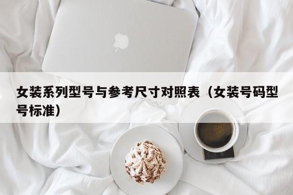 女装系列型号与参考尺寸对照表（女装号码型号标准）