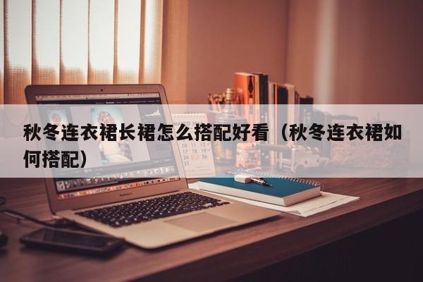 秋冬连衣裙长裙怎么搭配好看（秋冬连衣裙如何搭配）