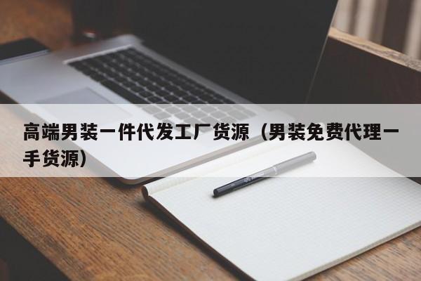 高端男装一件代发工厂货源（男装免费代理一手货源）