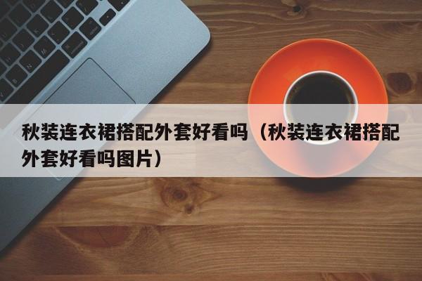 秋装连衣裙搭配外套好看吗（秋装连衣裙搭配外套好看吗图片）
