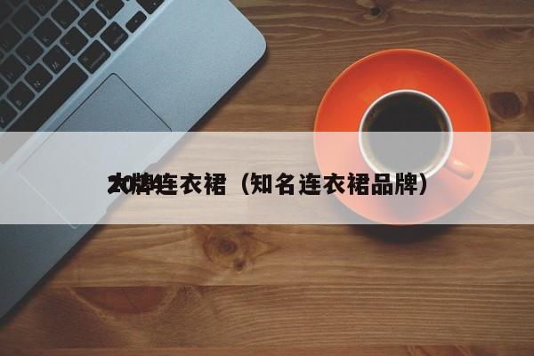 2024
大牌连衣裙（知名连衣裙品牌）