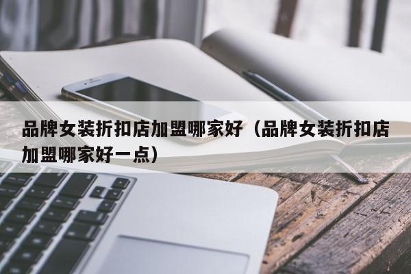 品牌女装折扣店加盟哪家好（品牌女装折扣店加盟哪家好一点）