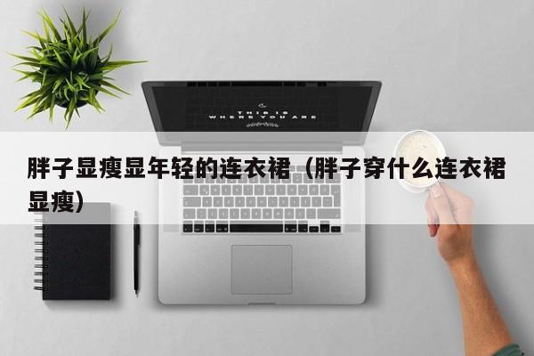 胖子显瘦显年轻的连衣裙（胖子穿什么连衣裙显瘦）