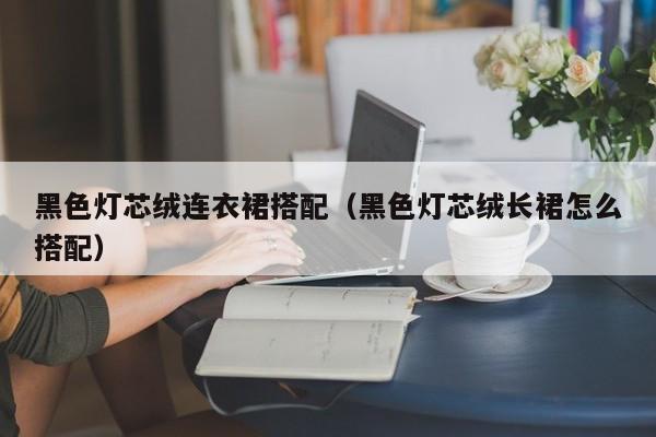 黑色灯芯绒连衣裙搭配（黑色灯芯绒长裙怎么搭配）